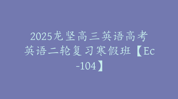 2025龙坚高三英语高考英语二轮复习寒假班【Ec-104】