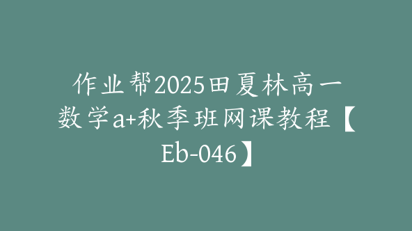 作业帮2025田夏林高一数学a+秋季班网课教程【Eb-046】