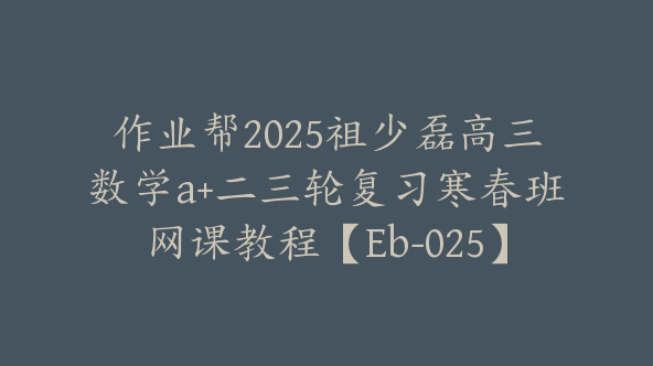 作业帮2025祖少磊高三数学a+二三轮复习寒春班网课教程【Eb-025】