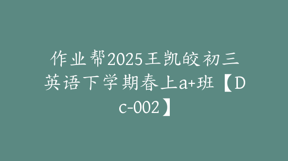 作业帮2025王凯皎初三英语下学期春上a+班【Dc-002】