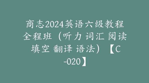 商志2024英语六级教程全程班（听力 词汇 阅读 填空 翻译 语法）【C-020】