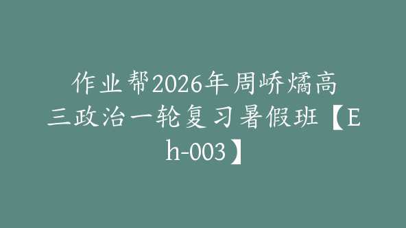 作业帮2026年周峤燏高三政治一轮复习暑假班【Eh-003】