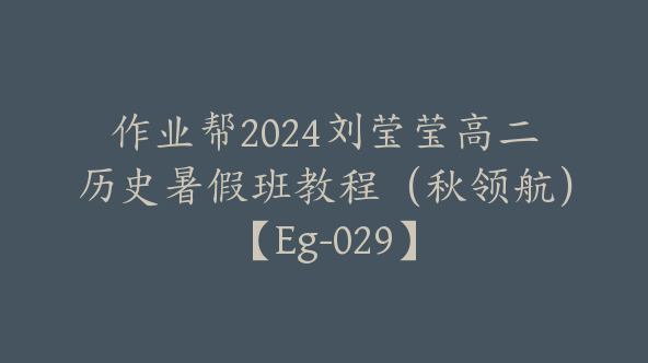 作业帮2024刘莹莹高二历史暑假班教程（秋领航）【Eg-029】