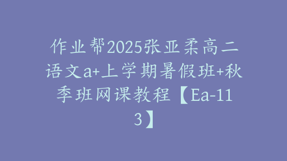 作业帮2025张亚柔高二语文a+上学期暑假班+秋季班网课教程【Ea-113】