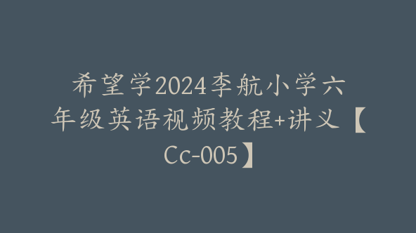 希望学2024李航小学六年级英语视频教程+讲义【Cc-005】