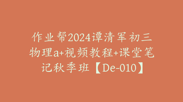 作业帮2024谭清军初三物理a+视频教程+课堂笔记秋季班【De-010】