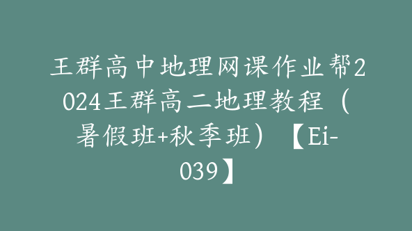 王群高中地理网课作业帮2024王群高二地理教程（暑假班+秋季班）【Ei-039】