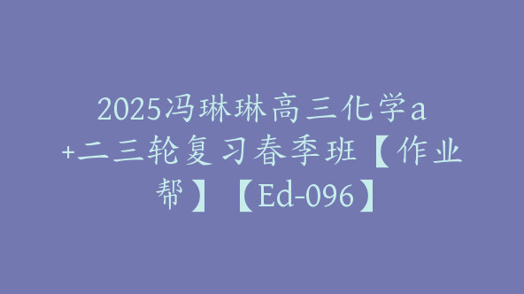 2025冯琳琳高三化学a+二三轮复习春季班【作业帮】【Ed-096】