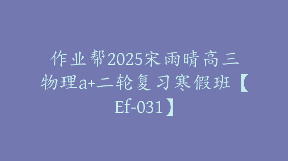 作业帮2025宋雨晴高三物理a+二轮复习寒假班【Ef-031】