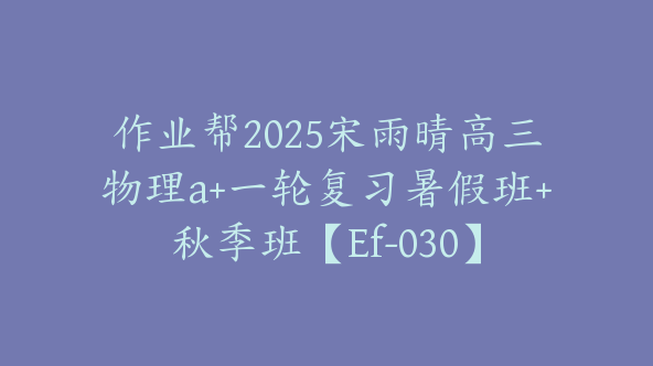 作业帮2025宋雨晴高三物理a+一轮复习暑假班+秋季班【Ef-030】