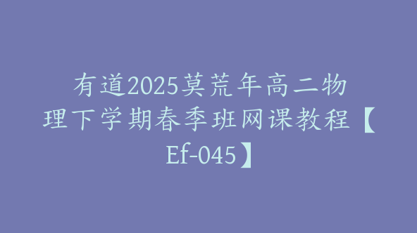有道2025莫荒年高二物理下学期春季班网课教程【Ef-045】