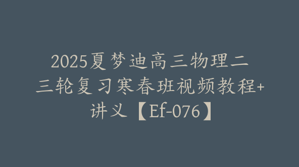 2025夏梦迪高三物理二三轮复习寒春班视频教程+讲义【Ef-076】