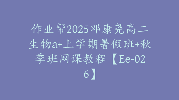 作业帮2025邓康尧高二生物a+上学期暑假班+秋季班网课教程【Ee-026】