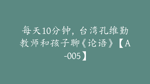 每天10分钟，台湾孔维勤教师和孩子聊《论语》【A-005】
