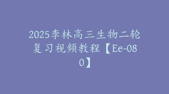 2025李林高三生物二轮复习视频教程【Ee-080】