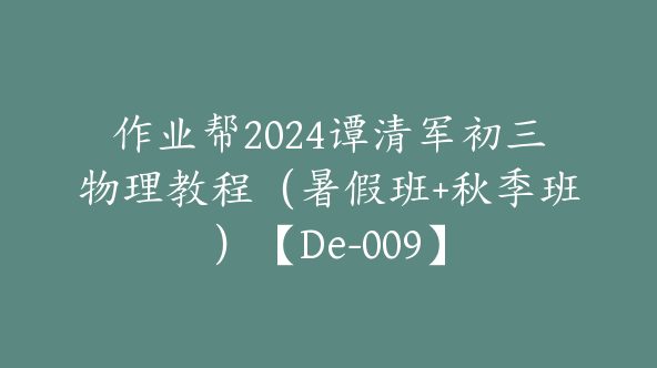 作业帮2024谭清军初三物理教程（暑假班+秋季班）【De-009】