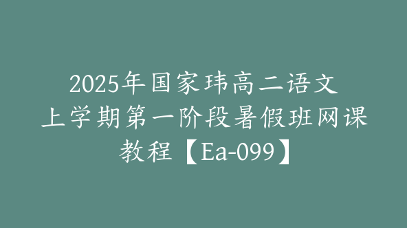 2025年国家玮高二语文上学期第一阶段暑假班网课教程【Ea-099】