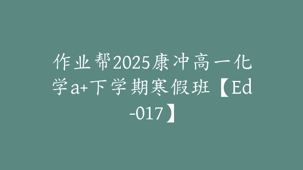 作业帮2025康冲高一化学a+下学期寒假班【Ed-017】