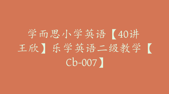 学而思小学英语【40讲 王欣】乐学英语二级教学【Cb-007】
