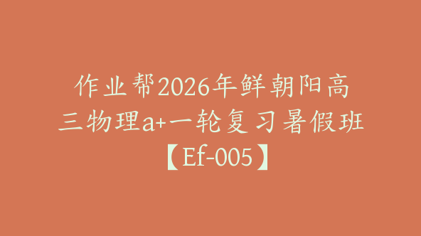 作业帮2026年鲜朝阳高三物理a+一轮复习暑假班【Ef-005】