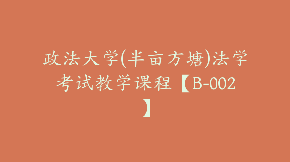 政法大学(半亩方塘)法学考试教学课程【B-002】