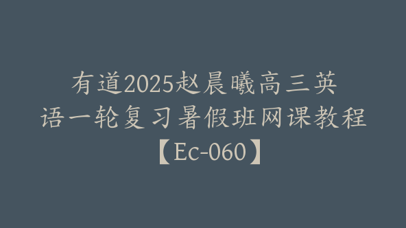 有道2025赵晨曦高三英语一轮复习暑假班网课教程【Ec-060】