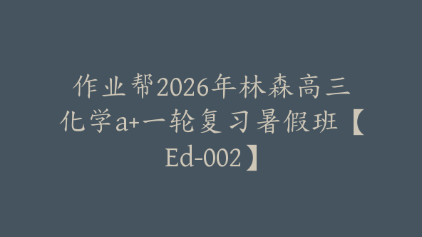 作业帮2026年林森高三化学a+一轮复习暑假班【Ed-002】