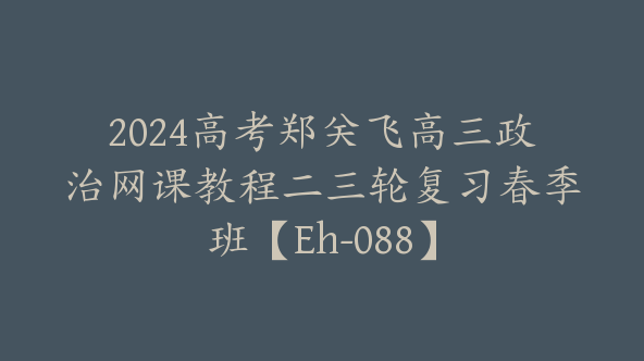 2024高考郑关飞高三政治网课教程二三轮复习春季班【Eh-088】