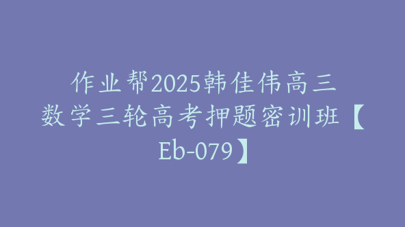 作业帮2025韩佳伟高三数学三轮高考押题密训班【Eb-079】