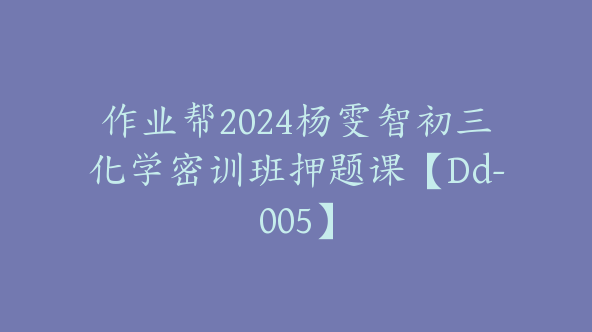 作业帮2024杨雯智初三化学密训班押题课【Dd-005】