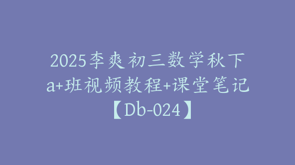 2025李爽初三数学秋下a+班视频教程+课堂笔记【Db-024】