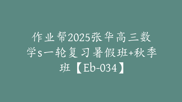 作业帮2025张华高三数学s一轮复习暑假班+秋季班【Eb-034】