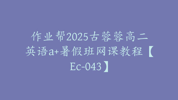 作业帮2025古蓉蓉高二英语a+暑假班网课教程【Ec-043】