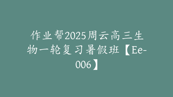 作业帮2025周云高三生物一轮复习暑假班【Ee-006】