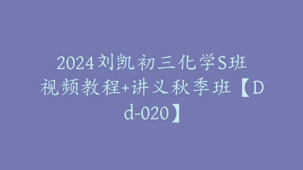 2024刘凯初三化学S班视频教程+讲义秋季班【Dd-020】