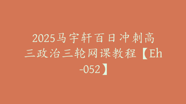 2025马宇轩百日冲刺高三政治三轮网课教程【Eh-052】