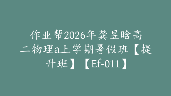 作业帮2026年龚昱晗高二物理a上学期暑假班【提升班】【Ef-011】