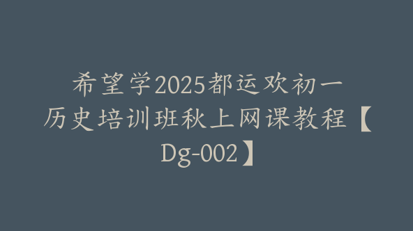 希望学2025都运欢初一历史培训班秋上网课教程【Dg-002】