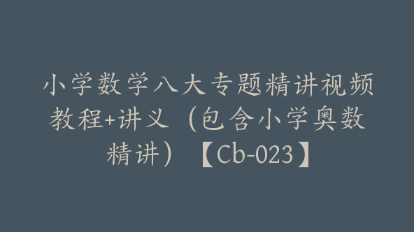 小学数学八大专题精讲视频教程+讲义（包含小学奥数精讲）【Cb-023】