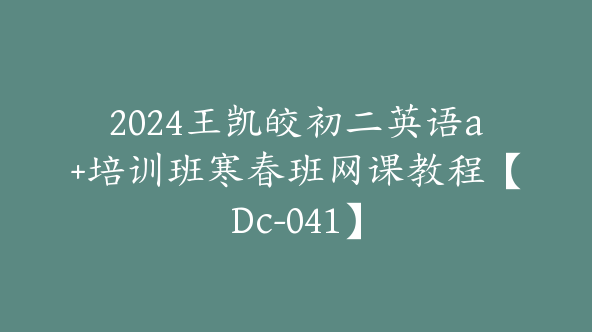 2024王凯皎初二英语a+培训班寒春班网课教程【Dc-041】