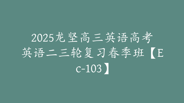 2025龙坚高三英语高考英语二三轮复习春季班【Ec-103】