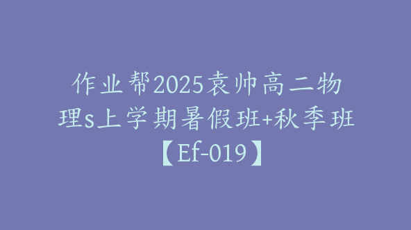 作业帮2025袁帅高二物理s上学期暑假班+秋季班【Ef-019】