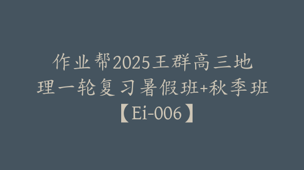 作业帮2025王群高三地理一轮复习暑假班+秋季班【Ei-006】