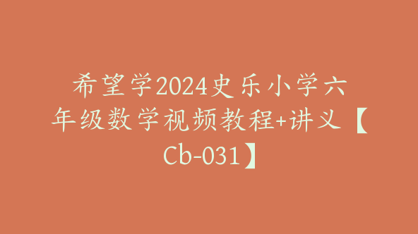希望学2024史乐小学六年级数学视频教程+讲义【Cb-031】