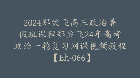 2024郑关飞高三政治暑假班课程郑关飞24年高考政治一轮复习网课视频教程【Eh-066】