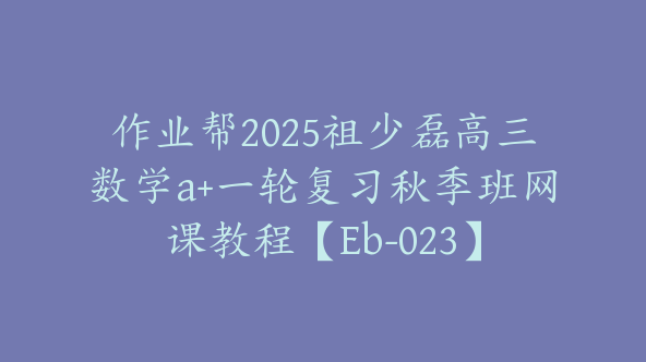 作业帮2025祖少磊高三数学a+一轮复习秋季班网课教程【Eb-023】