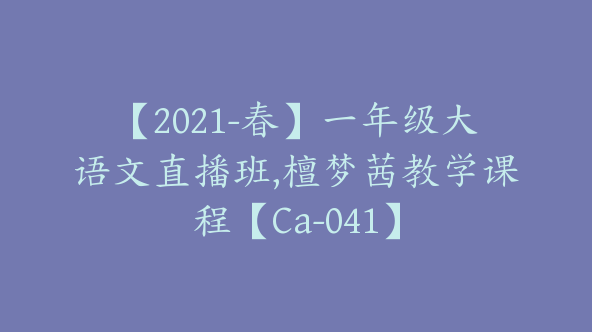 【2021-春】一年级大语文直播班,檀梦茜教学课程【Ca-041】