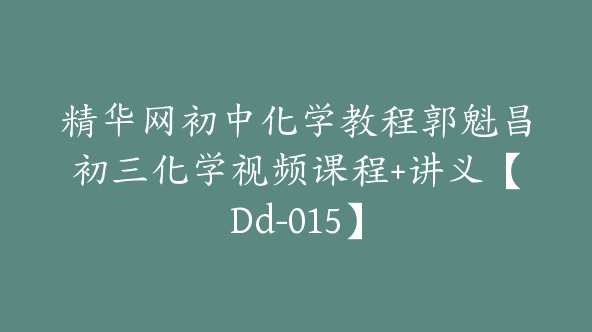 精华网初中化学教程郭魁昌初三化学视频课程+讲义【Dd-015】