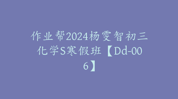 作业帮2024杨雯智初三化学S寒假班【Dd-006】