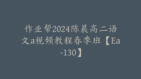 作业帮2024陈晨高二语文a视频教程春季班【Ea-130】